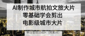 AI制作城市航拍文旅大片，零基础学会剪出电影级城市大片，单日变现多张-16888副业资讯