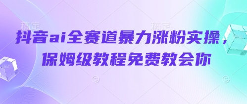 抖音ai全赛道暴力涨粉实操，保姆级教程免费教会你-16888副业资讯
