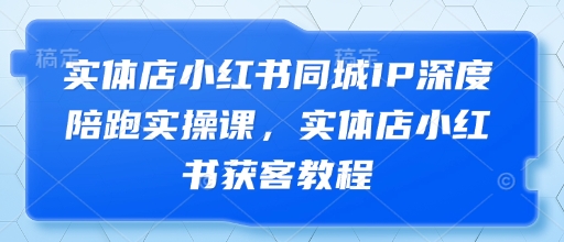 实体店小红书同城IP深度陪跑实操课，实体店小红书获客教程-16888副业资讯