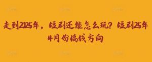 走到2025年，短剧还能怎么玩？短剧25年4月份搞钱方向-16888副业资讯