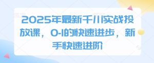 2025年最新千川实战投放课,0-1的快速进步,新手快速进阶-16888副业资讯