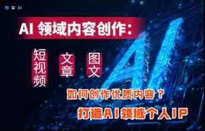 AI领域内容创作:高效创作短视频、文章、图文三大板块内容,打造AI领域个人IP-16888副业资讯