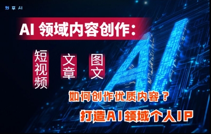 AI领域内容创作：高效创作短视频、文章、图文三大板块内容，打造AI领域个人IP-16888副业资讯