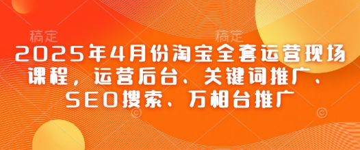 2025年4月份淘宝全套运营现场课程，运营后台、关键词推广、SEO搜索、万相台推广-16888副业资讯