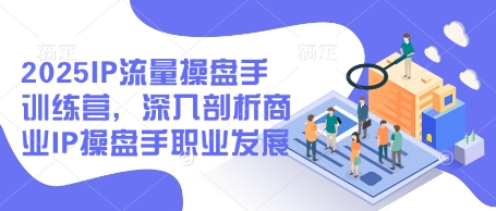 2025IP流量操盘手训练营，深入剖析商业IP操盘手职业发展-16888副业资讯
