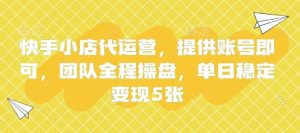 快手小店代运营，提供账号即可，团队全程操盘，单日稳定变现5张【揭秘】-16888副业资讯