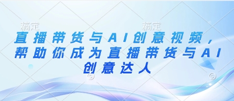 直播带货与AI创意视频，帮助你成为直播带货与AI创意达人-16888副业资讯