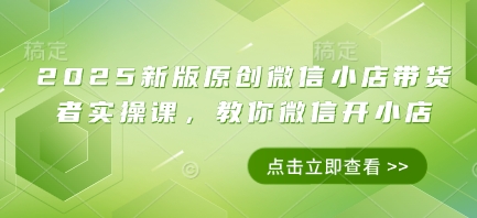 2025新版原创微信小店带货者实操课，教你微信开小店-16888副业资讯