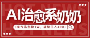 AI治愈系老奶奶情感赛道,3条作品涨粉1W+,小白轻松日入4张+-16888副业资讯