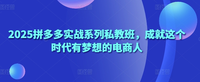 2025拼多多实战系列私教班，成就这个时代有梦想的电商人-16888副业资讯