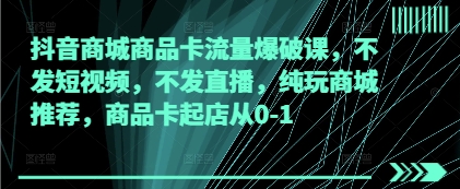 抖音商城商品卡流量爆破课，不发短视频，不发直播，纯玩商城推荐，商品卡起店从0-1-16888副业资讯