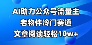 公众号流量主老物件冷门赛道，AI助力，文章阅读轻松10w+，全流程详细教程-16888副业资讯
