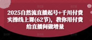 2025自然流直播起号+千川付费实操线上课(62节)，教你用付费给直播间做增量-16888副业资讯