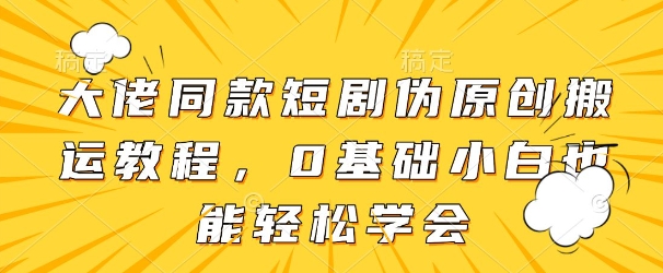 大佬同款短剧伪原创搬运方法，0基础小白也能轻松学会-16888副业资讯