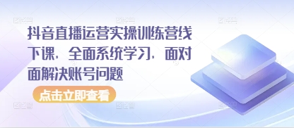 抖音直播运营实操训练营线下课，全面系统学习，面对面解决账号问题-16888副业资讯