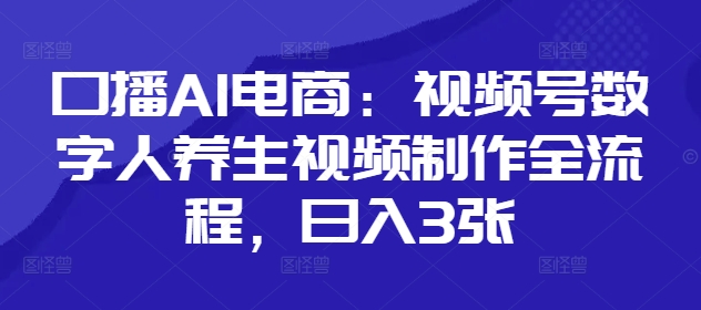 口播AI电商：视频号数字人养生视频制作全流程，日入3张-16888副业资讯