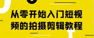 从零开始入门短视频的拍摄剪辑教程-16888副业资讯
