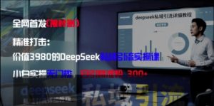 精准打击：价值3980的DeepSeek私域引流实操课，小白实操无门槛，日引精准粉300+-16888副业资讯