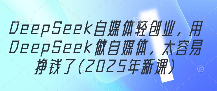 DeepSeek自媒体轻创业，用DeepSeek做自媒体，太容易挣钱了(2025年新课)-16888副业资讯
