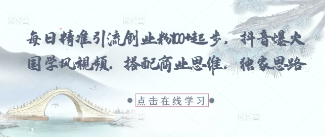 每日精准引流创业粉100+起步，抖音爆火国学风视频，搭配商业思维，独家思路-16888副业资讯
