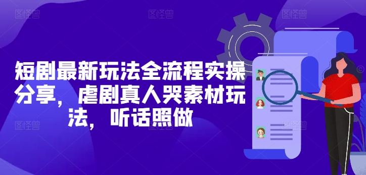 短剧最新玩法全流程实操分享，虐剧真人哭素材玩法，听话照做-16888副业资讯
