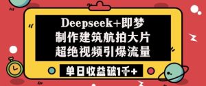 Deepseek+即梦制作建筑航拍大片超绝视频引爆流量单日收益破1k+-16888副业资讯