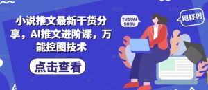 小说推文最新干货分享,AI推文进阶课,万能控图技术-16888副业资讯