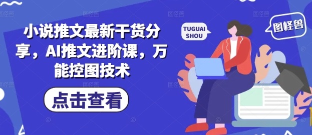 小说推文最新干货分享，AI推文进阶课，万能控图技术-16888副业资讯