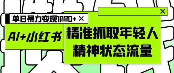 AI+小红书图文，精准抓取年轻人精神状态流量，单日暴力变现多张-16888副业资讯