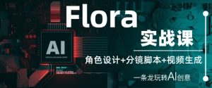 Flora实战课：角色设计+分镜脚本+视频生成，一条龙玩转AI创意-16888副业资讯