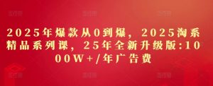 2025年爆款从0到爆,2025淘系精品系列课,25年全新升级版:1000W+1年广告费-16888副业资讯