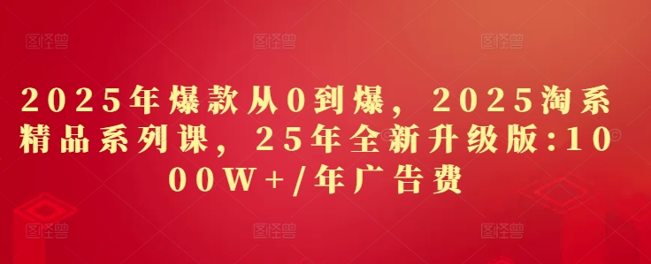 2025年爆款从0到爆，2025淘系精品系列课，25年全新升级版：1000W+1年广告费-16888副业资讯