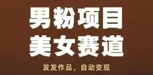 男粉项目美女赛道，发发作品，轻松获流自动变现-16888副业资讯