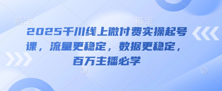 2025千川线上微付费实操起号课，流量更稳定，数据更稳定，百万主播必学-16888副业资讯