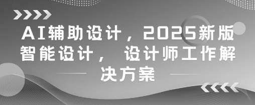 AI辅助设计，2025新版智能设计， 设计师工作解决方案-16888副业资讯