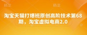 淘宝天猫打爆班原创高阶技术第68期,淘宝虚拟电商2.0-16888副业资讯