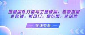流量团队打造与生意破局,老板流量必修课,抓风口,拿结果,能落地-16888副业资讯