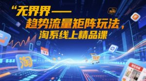 无界-趋势流量矩阵玩法,淘系线上精品课-16888副业资讯