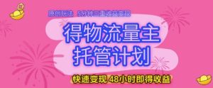 得物流量主托管计划，原创玩法，5分钟三重收益变现，快速变现，48小时即得收益【揭秘】-16888副业资讯