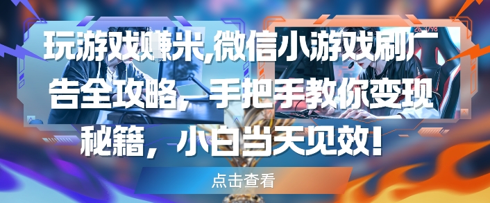 玩游戏挣米，微信小游戏刷广告全攻略，手把手教你变现秘籍，小白当天见效-16888副业资讯