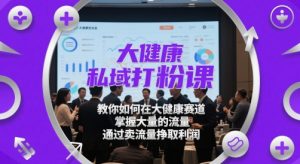 大健康私域打粉课,教你如何在大健康赛道,掌握大量的流量,通过卖流量挣取利润-16888副业资讯