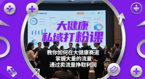 大健康私域打粉课，​教你如何在大健康赛道，掌握大量的流量，通过卖流量挣取利润-16888副业资讯
