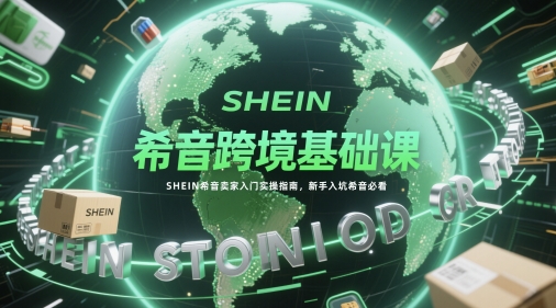 希音跨境基础课，SHEIN希音卖家入门实操指南，新手入坑希音必看-16888副业资讯
