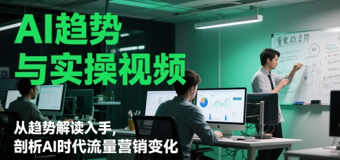 AI趋势与实操视频，从趋势解读入手，剖析AI时代流量营销变化-16888副业资讯