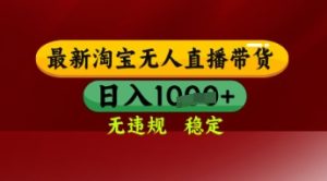 【最新】淘宝无人直播带货，独家技术，日入多张，无违规无封号，操作简单，长期稳定【揭秘】-16888副业资讯