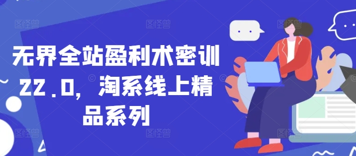 无界全站盈利术密训22.0，淘系线上精品系列-16888副业资讯