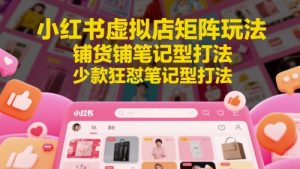 小红书虚拟店矩阵玩法，铺货铺笔记型打法，少款狂怼笔记型打法-16888副业资讯