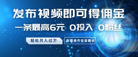 发布视频即可得佣金，一条最高6元，0投入 0粉丝  会发视频就行，月入过W，批量操作收益翻倍【揭秘】-16888副业资讯