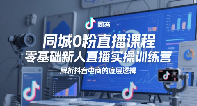 同城0粉直播课程，零基础新人直播实操训练营，解析抖音电商的底层逻辑-16888副业资讯