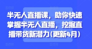 半无人直播课,助你快速掌握半无人直播,挖掘直播带货新潜力(更新5月)-16888副业资讯
